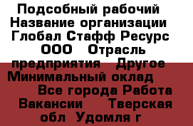Подсобный рабочий › Название организации ­ Глобал Стафф Ресурс, ООО › Отрасль предприятия ­ Другое › Минимальный оклад ­ 25 000 - Все города Работа » Вакансии   . Тверская обл.,Удомля г.
